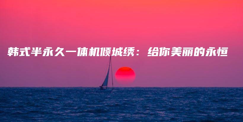 韓式半永久一體機(jī)傾城繡：給你美麗的永恒插圖