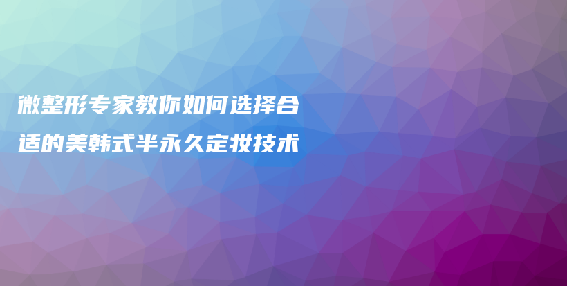 微整形專家教你如何選擇合適的美韓式半永久定妝技術(shù)插圖