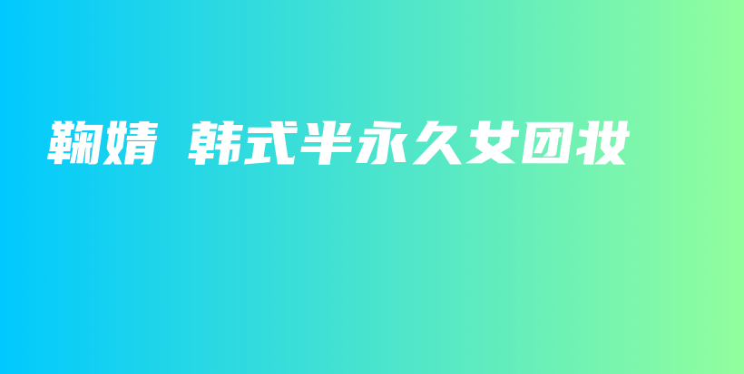 鞠婧祎韓式半永久女團(tuán)妝插圖