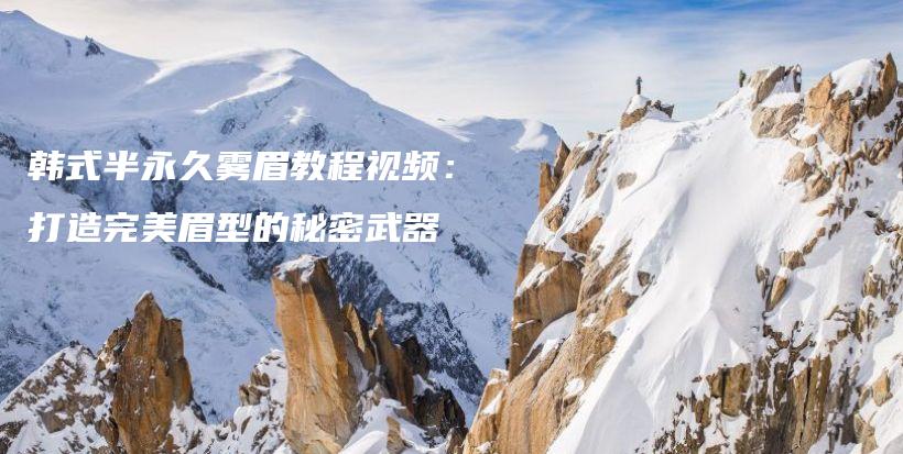 韓式半永久霧眉教程視頻：打造完美眉型的秘密武器插圖