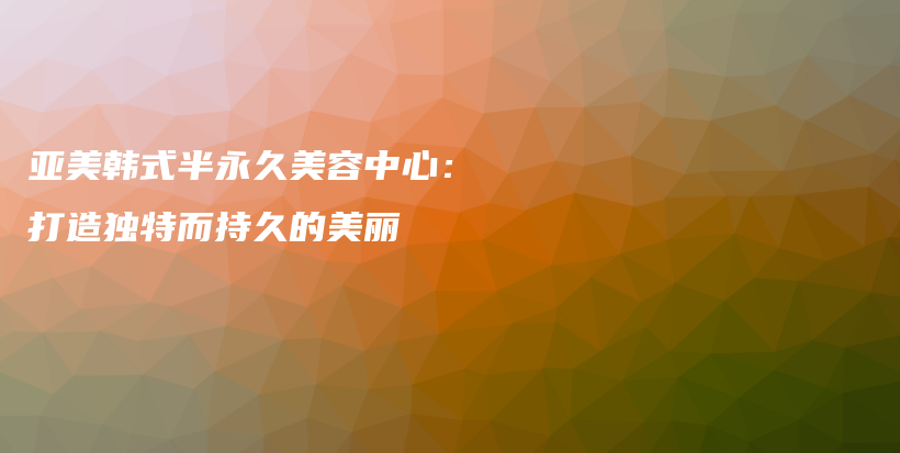 亞美韓式半永久美容中心：打造獨(dú)特而持久的美麗插圖