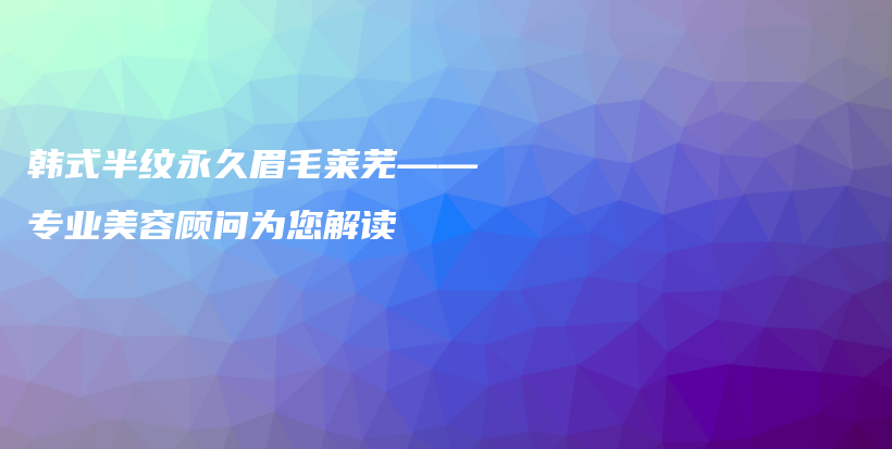 韓式半紋永久眉毛萊蕪——專業(yè)美容顧問為您解讀插圖