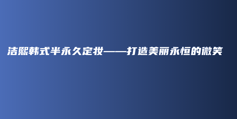 潔熙韓式半永久定妝——打造美麗永恒的微笑插圖
