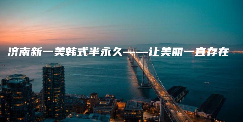濟南新一美韓式半永久——讓美麗一直存在插圖