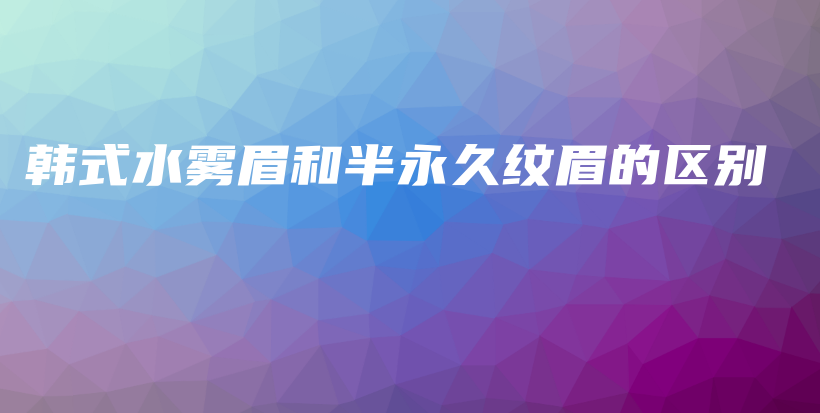 韓式水霧眉和半永久紋眉的區(qū)別插圖