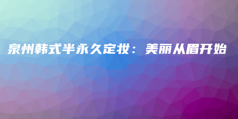 泉州韓式半永久定妝：美麗從眉開始插圖