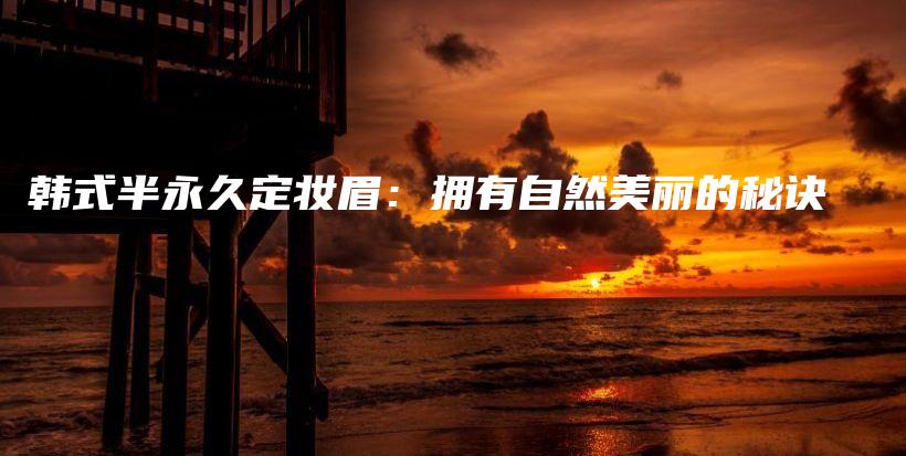 韓式半永久定妝眉：擁有自然美麗的秘訣插圖