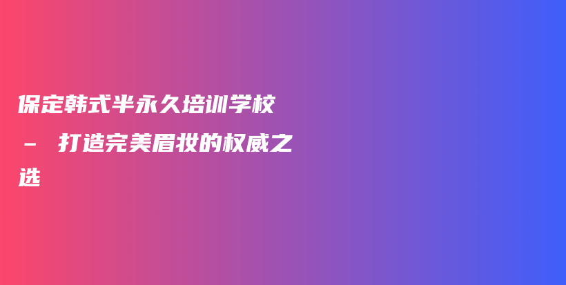 保定韓式半永久培訓(xùn)學(xué)校 – 打造完美眉妝的權(quán)威之選插圖