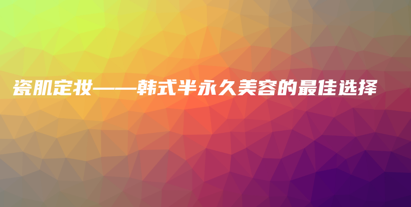 瓷肌定妝——韓式半永久美容的最佳選擇插圖