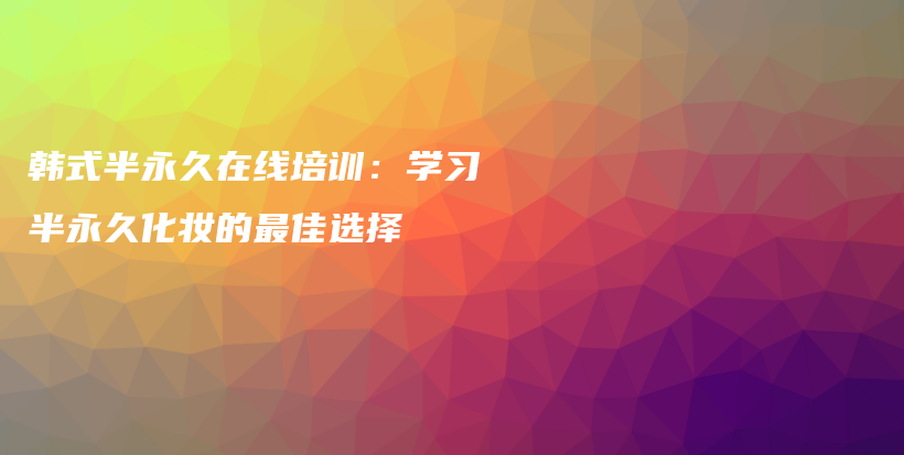 韓式半永久在線培訓(xùn)：學(xué)習(xí)半永久化妝的最佳選擇插圖