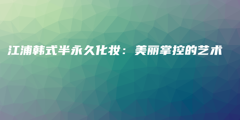 江浦韓式半永久化妝：美麗掌控的藝術(shù)插圖