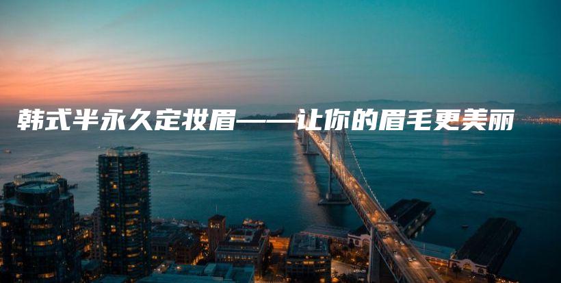 韓式半永久定妝眉——讓你的眉毛更美麗插圖