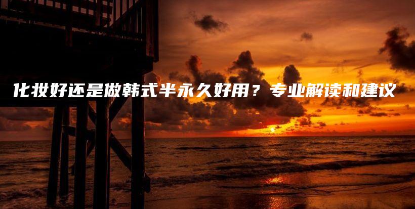 化妝好還是做韓式半永久好用？專業(yè)解讀和建議插圖