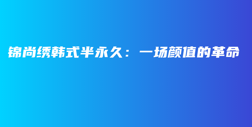 錦尚繡韓式半永久：一場(chǎng)顏值的革命插圖