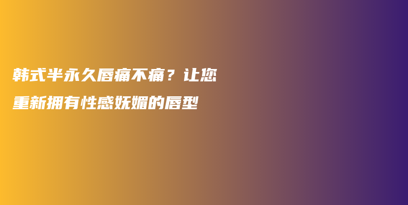 韓式半永久唇痛不痛？讓您重新?lián)碛行愿袐趁牡拇叫筒鍒D