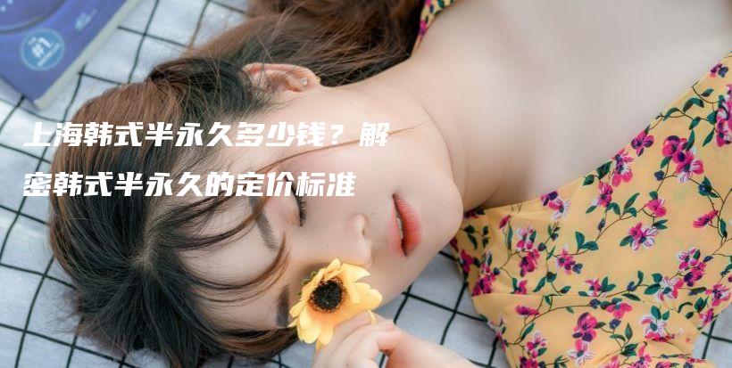 上海韓式半永久多少錢？解密韓式半永久的定價標(biāo)準(zhǔn)插圖