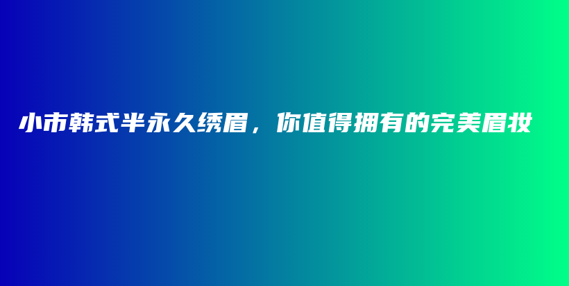 小市韓式半永久繡眉，你值得擁有的完美眉妝插圖