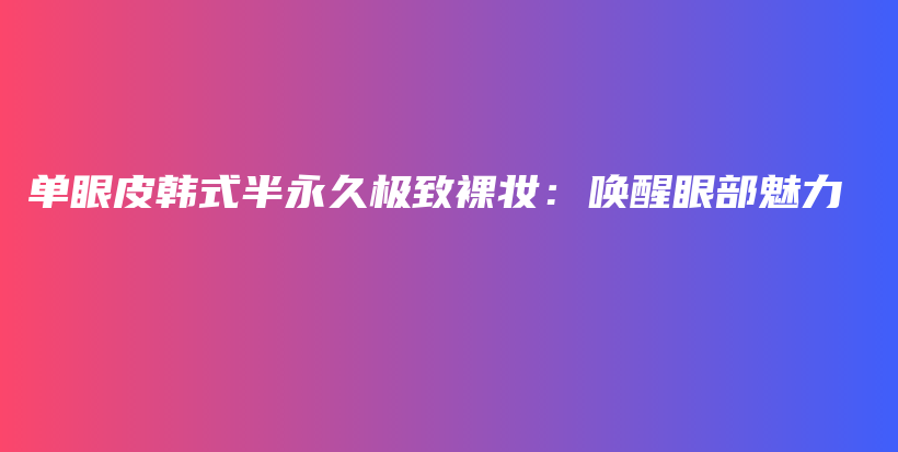 單眼皮韓式半永久極致裸妝：喚醒眼部魅力插圖