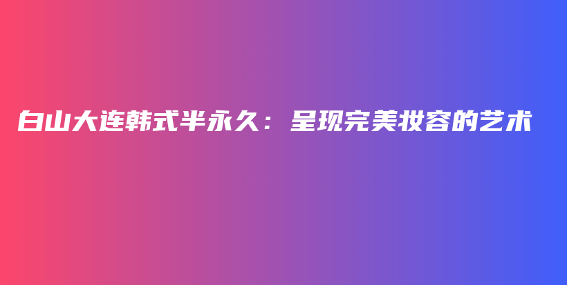白山大連韓式半永久：呈現(xiàn)完美妝容的藝術(shù)插圖