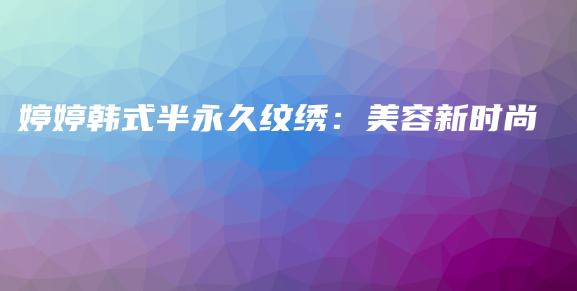婷婷韓式半永久紋繡：美容新時(shí)尚插圖