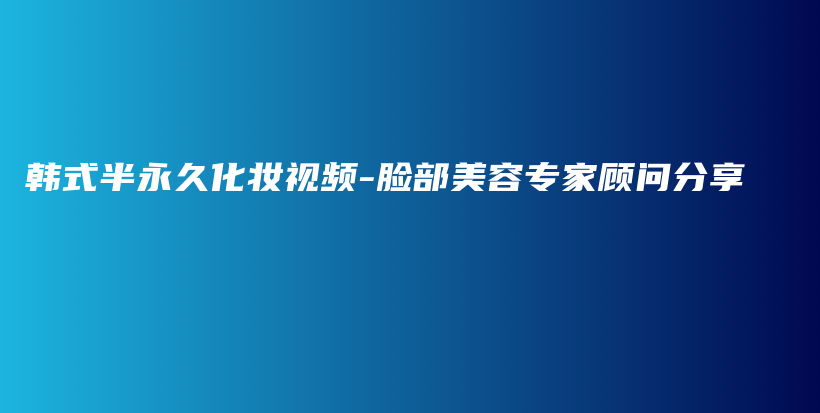 韓式半永久化妝視頻-臉部美容專家顧問(wèn)分享插圖