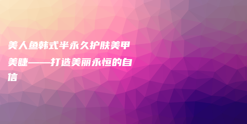 美人魚韓式半永久護膚美甲美睫——打造美麗永恒的自信插圖