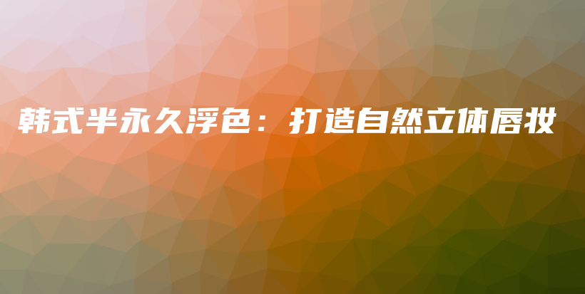 韓式半永久浮色：打造自然立體唇妝插圖