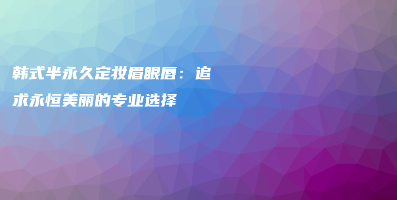 韓式半永久定妝眉眼唇：追求永恒美麗的專業(yè)選擇插圖