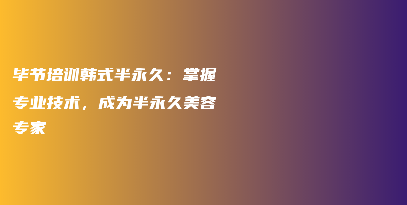 畢節(jié)培訓韓式半永久：掌握專業(yè)技術，成為半永久美容專家插圖