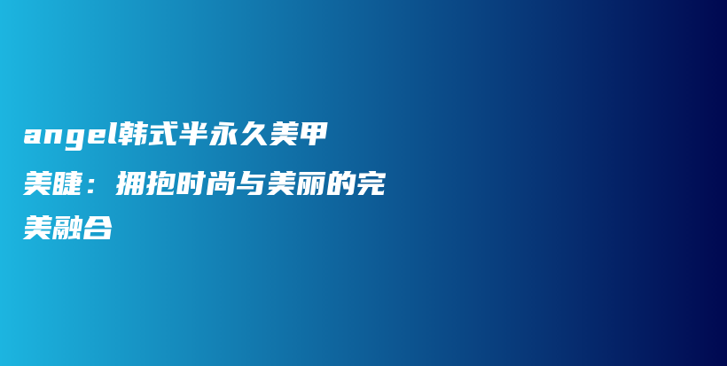 angel韓式半永久美甲美睫：擁抱時(shí)尚與美麗的完美融合插圖