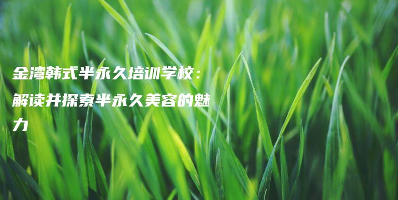 金灣韓式半永久培訓學校：解讀并探索半永久美容的魅力插圖