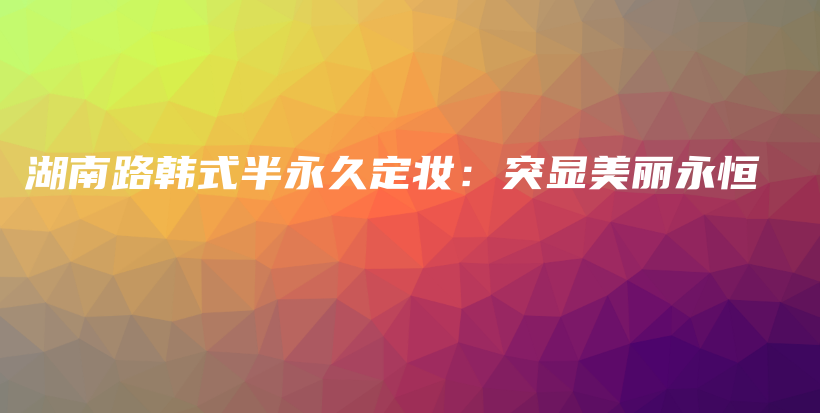 湖南路韓式半永久定妝：突顯美麗永恒插圖