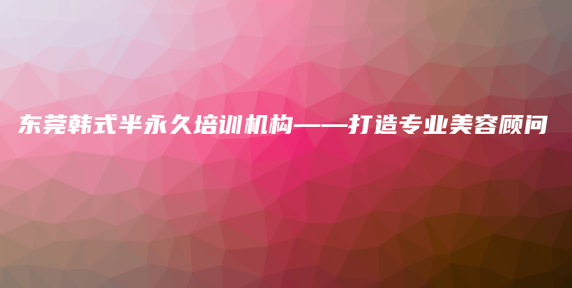 東莞韓式半永久培訓(xùn)機(jī)構(gòu)——打造專(zhuān)業(yè)美容顧問(wèn)插圖