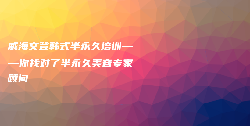 威海文登韓式半永久培訓——你找對了半永久美容專家顧問插圖