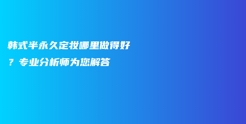 韓式半永久定妝哪里做得好？專業(yè)分析師為您解答插圖