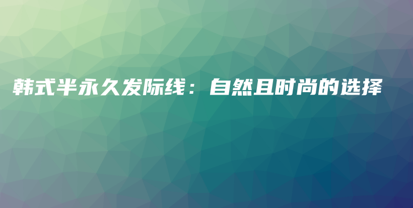 韓式半永久發(fā)際線：自然且時(shí)尚的選擇插圖