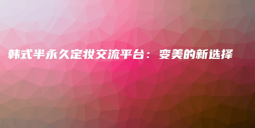 韓式半永久定妝交流平臺：變美的新選擇插圖