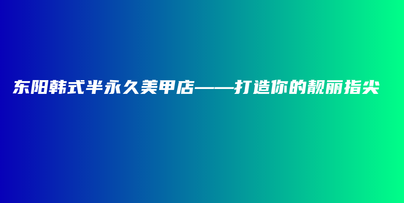 東陽韓式半永久美甲店——打造你的靚麗指尖插圖