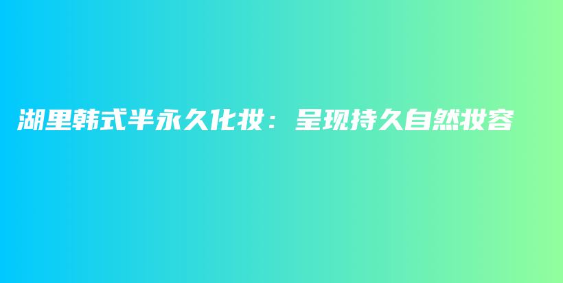 湖里韓式半永久化妝：呈現(xiàn)持久自然妝容插圖