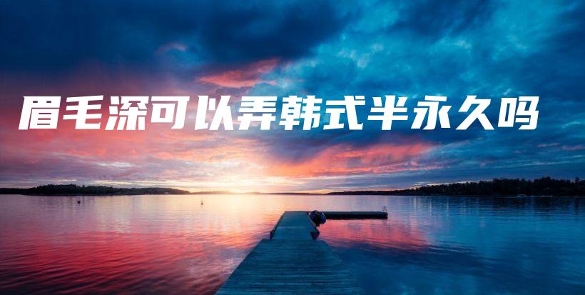 眉毛深可以弄韓式半永久嗎插圖