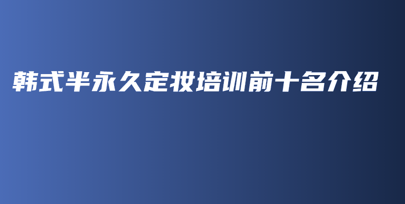 韓式半永久定妝培訓(xùn)前十名介紹插圖
