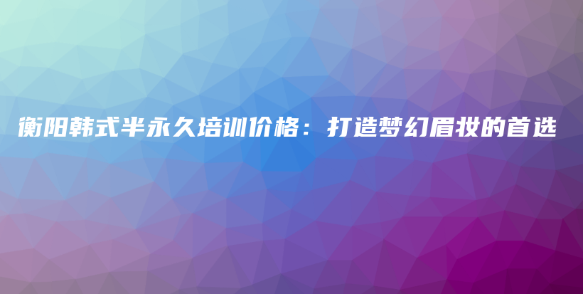 衡陽韓式半永久培訓價格：打造夢幻眉妝的首選插圖