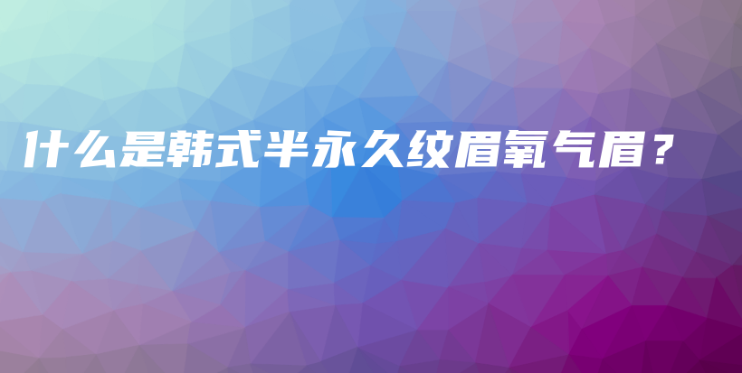 什么是韓式半永久紋眉氧氣眉？插圖
