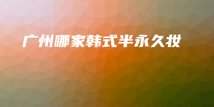 廣州哪家韓式半永久妝插圖