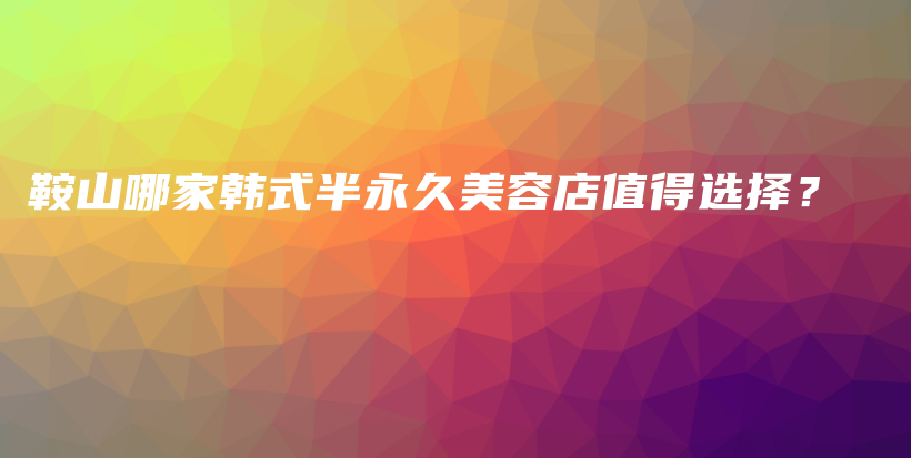 鞍山哪家韓式半永久美容店值得選擇？插圖