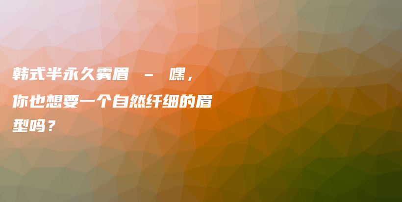 韓式半永久霧眉 – 嘿，你也想要一個(gè)自然纖細(xì)的眉型嗎？插圖