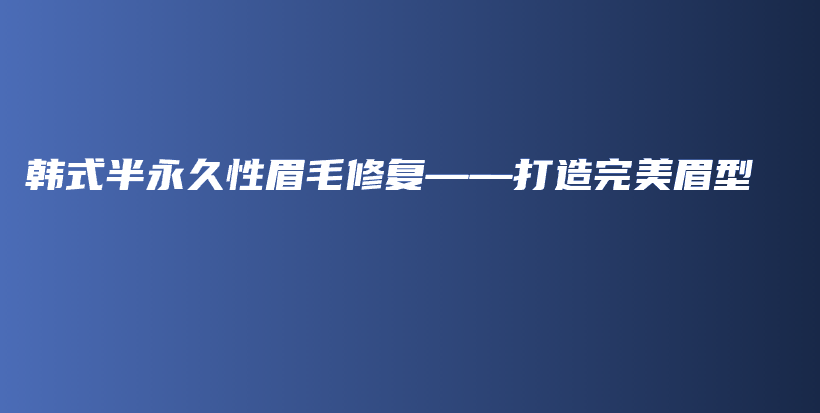 韓式半永久性眉毛修復(fù)——打造完美眉型插圖
