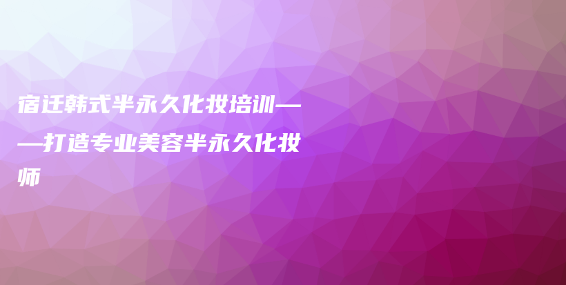 宿遷韓式半永久化妝培訓(xùn)——打造專業(yè)美容半永久化妝師插圖