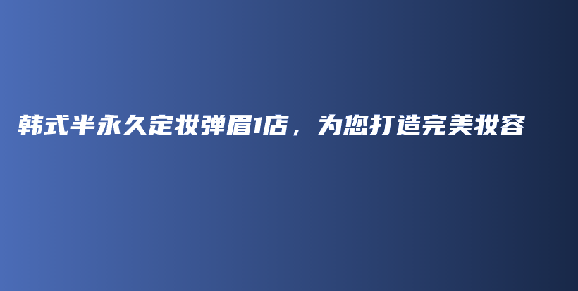 韓式半永久定妝彈眉1店，為您打造完美妝容插圖