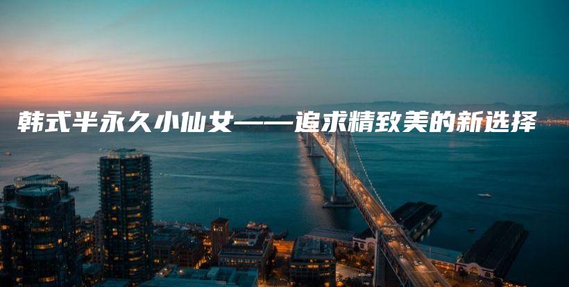 韓式半永久小仙女——追求精致美的新選擇插圖